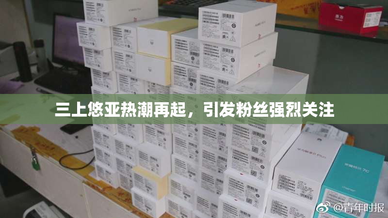三上悠亚热潮再起，引发粉丝强烈关注