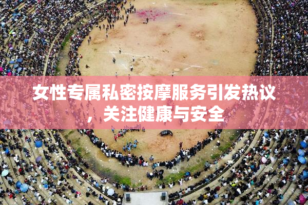 女性专属私密按摩服务引发热议，关注健康与安全