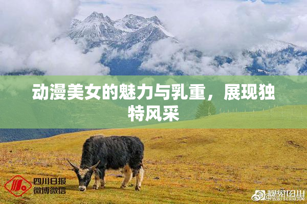 动漫美女的魅力与乳重，展现独特风采