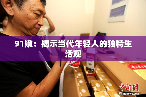 91嫩：揭示当代年轻人的独特生活观