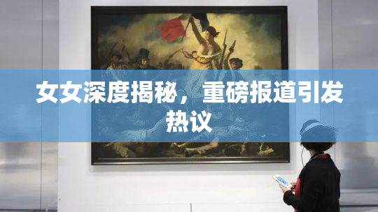 女女深度揭秘，重磅报道引发热议