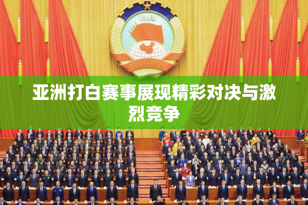亚洲打白赛事展现精彩对决与激烈竞争