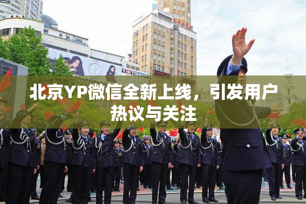 北京YP微信全新上线，引发用户热议与关注