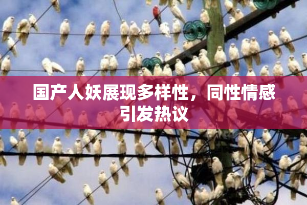 国产人妖展现多样性，同性情感引发热议