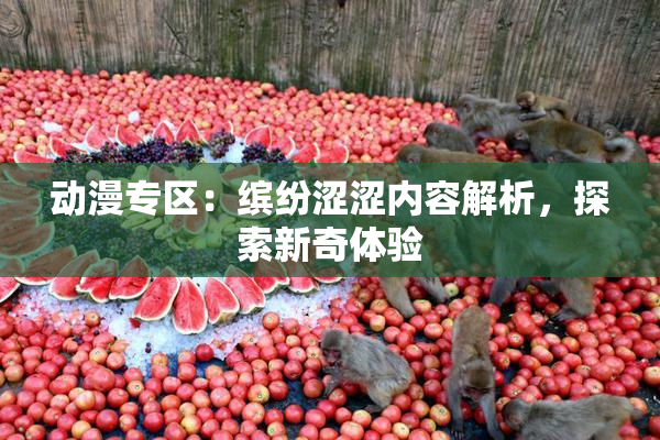 动漫专区：缤纷涩涩内容解析，探索新奇体验