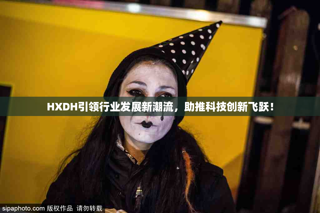 HXDH引领行业发展新潮流，助推科技创新飞跃！