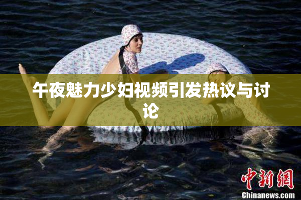 午夜魅力少妇视频引发热议与讨论