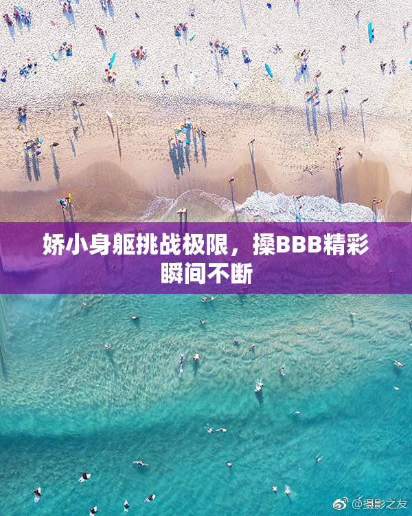 娇小身躯挑战极限，搡BBB精彩瞬间不断