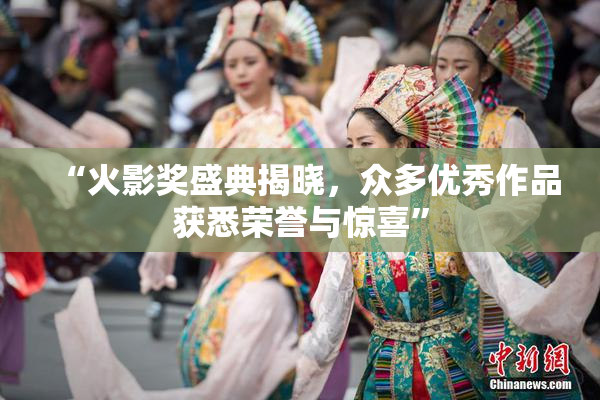 “火影奖盛典揭晓，众多优秀作品获悉荣誉与惊喜”