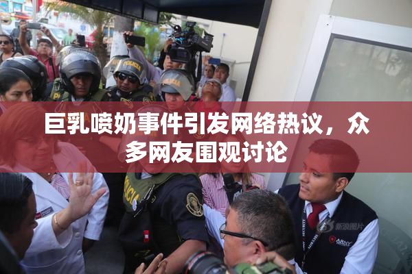 巨乳喷奶事件引发网络热议，众多网友围观讨论