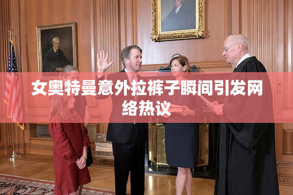 女奥特曼意外拉裤子瞬间引发网络热议