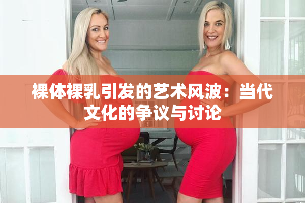裸体裸乳引发的艺术风波：当代文化的争议与讨论