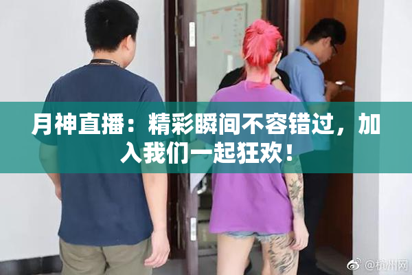 月神直播：精彩瞬间不容错过，加入我们一起狂欢！