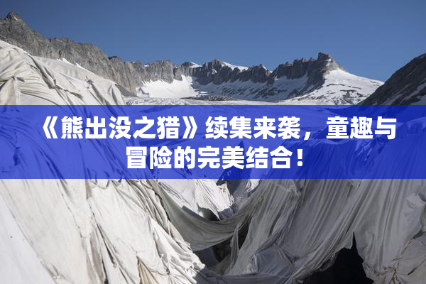 《熊出没之猎》续集来袭，童趣与冒险的完美结合！