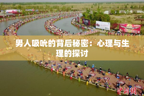 男人吸吮的背后秘密：心理与生理的探讨