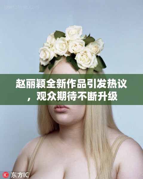 赵丽颖全新作品引发热议，观众期待不断升级