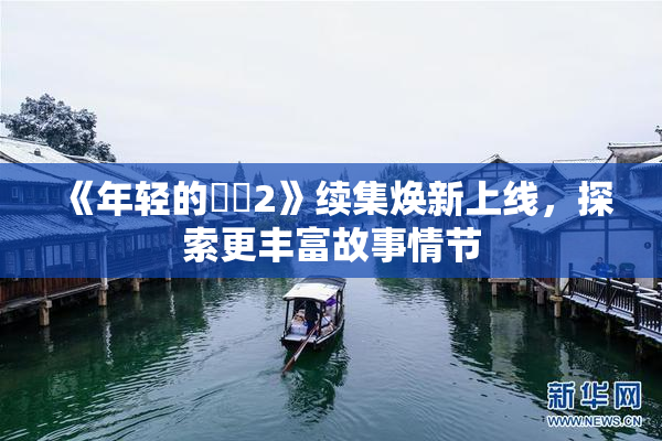 《年轻的妺妺2》续集焕新上线，探索更丰富故事情节