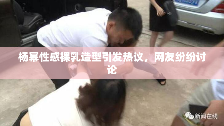 杨幂性感裸乳造型引发热议，网友纷纷讨论