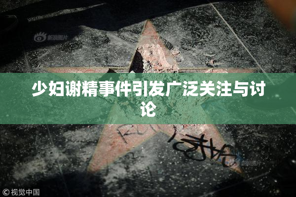 少妇谢精事件引发广泛关注与讨论