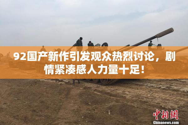 92国产新作引发观众热烈讨论，剧情紧凑感人力量十足！