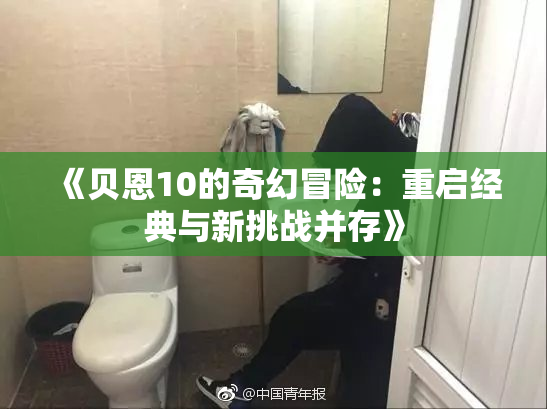 《贝恩10的奇幻冒险：重启经典与新挑战并存》