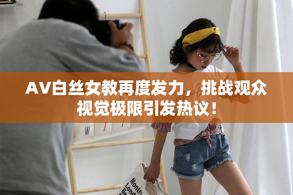 AV白丝女教再度发力，挑战观众视觉极限引发热议！