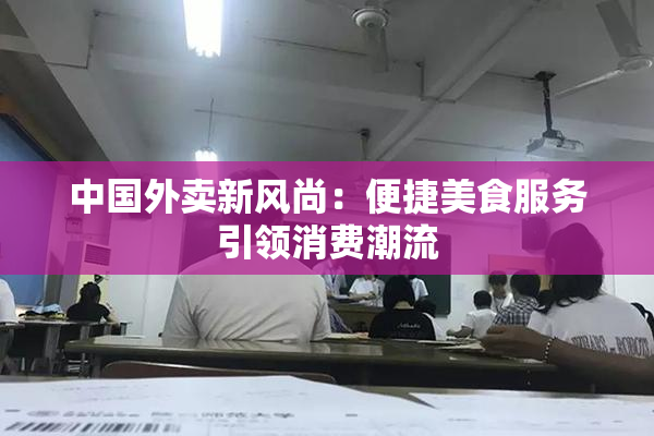 中国外卖新风尚：便捷美食服务引领消费潮流