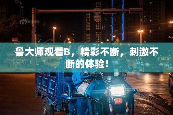 鲁大师观看B，精彩不断，刺激不断的体验！