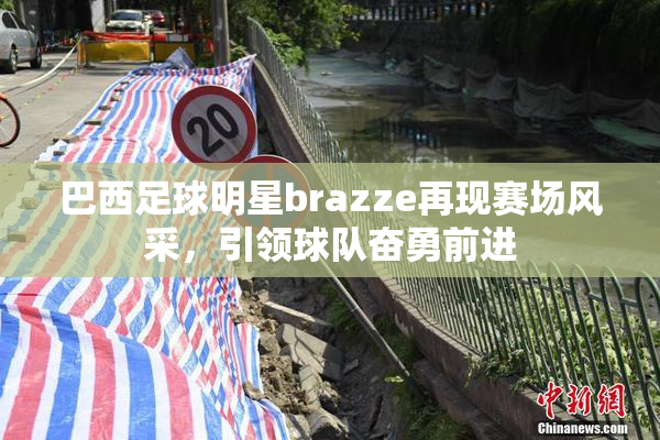 巴西足球明星brazze再现赛场风采，引领球队奋勇前进