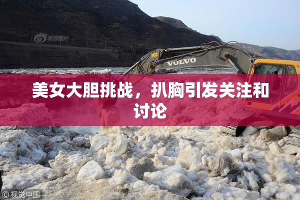 美女大胆挑战，扒胸引发关注和讨论