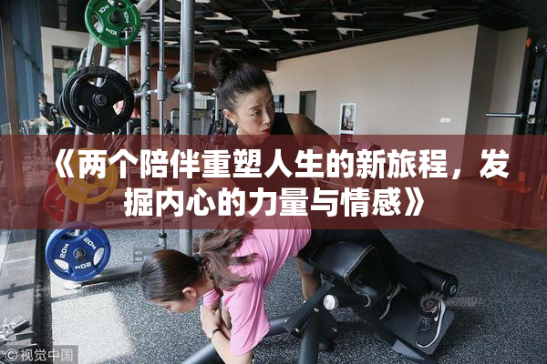 《两个陪伴重塑人生的新旅程，发掘内心的力量与情感》