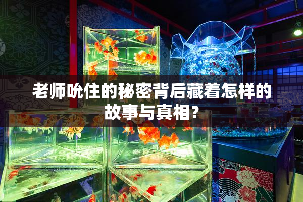 老师吮住的秘密背后藏着怎样的故事与真相？