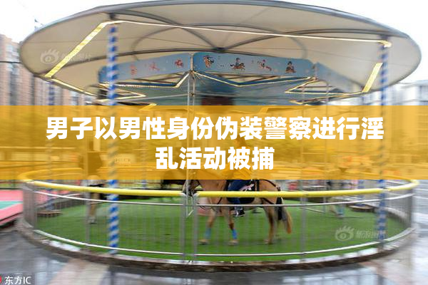 男子以男性身份伪装警察进行淫乱活动被捕