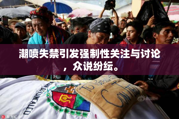 潮喷失禁引发强制性关注与讨论，众说纷纭。