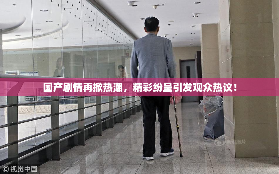 国产剧情再掀热潮，精彩纷呈引发观众热议！