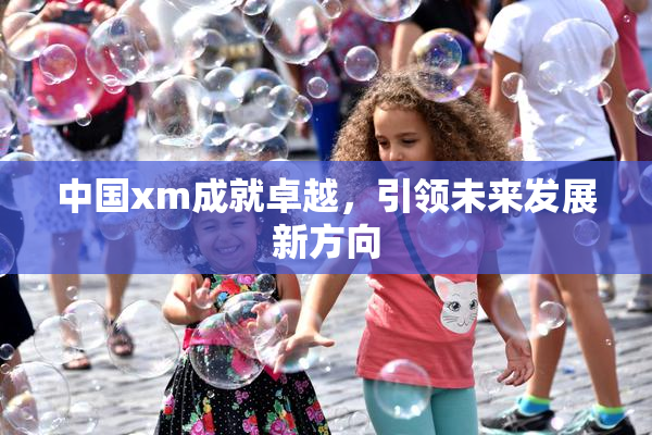 中国xm成就卓越，引领未来发展新方向