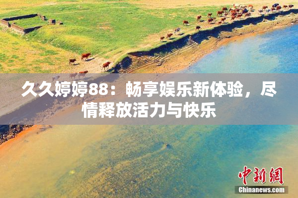 久久婷婷88：畅享娱乐新体验，尽情释放活力与快乐