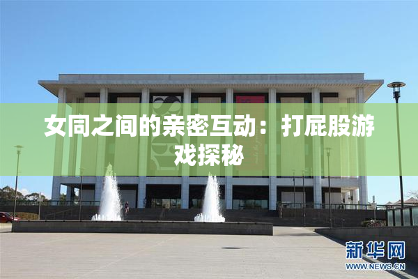 女同之间的亲密互动：打屁股游戏探秘