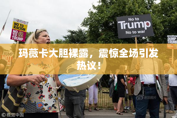 玛薇卡大胆裸露，震惊全场引发热议！