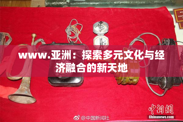 www.亚洲：探索多元文化与经济融合的新天地