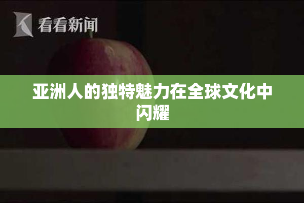 亚洲人的独特魅力在全球文化中闪耀