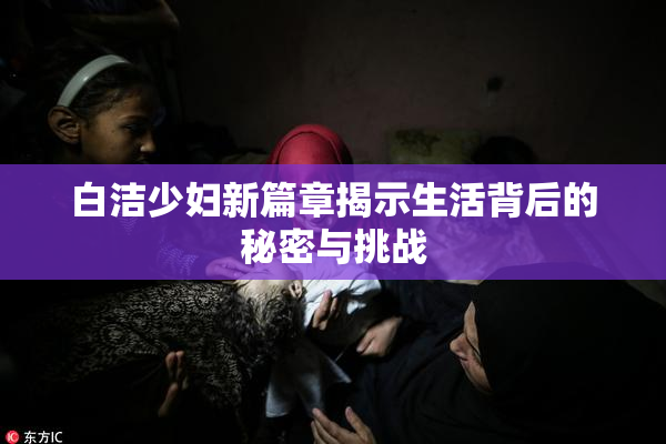 白洁少妇新篇章揭示生活背后的秘密与挑战