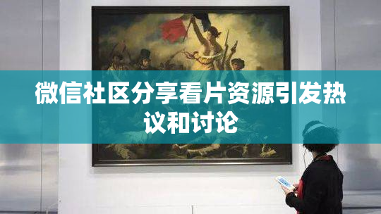 微信社区分享看片资源引发热议和讨论