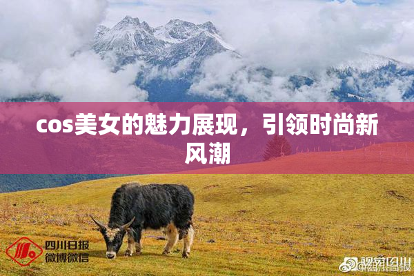 cos美女的魅力展现，引领时尚新风潮