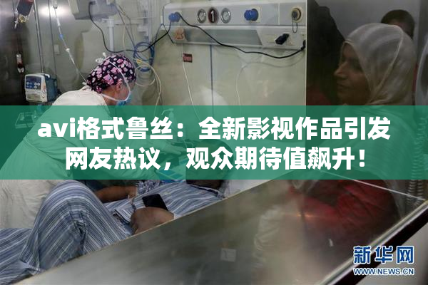 avi格式鲁丝：全新影视作品引发网友热议，观众期待值飙升！