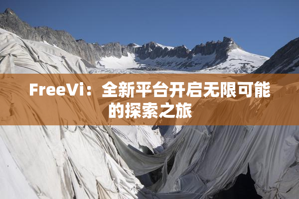 FreeVi：全新平台开启无限可能的探索之旅