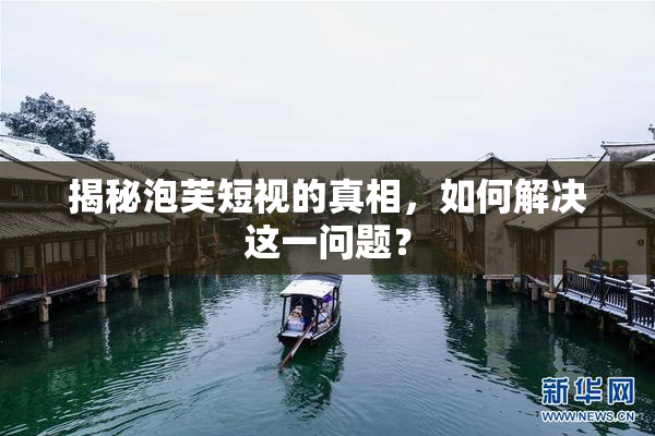 揭秘泡芙短视的真相，如何解决这一问题？