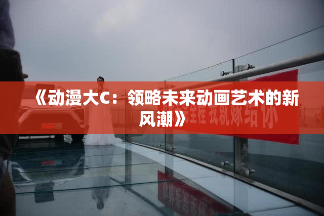 《动漫大C：领略未来动画艺术的新风潮》