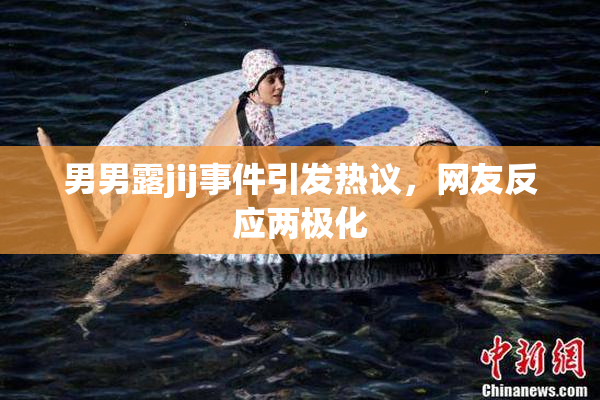 男男露jij事件引发热议，网友反应两极化
