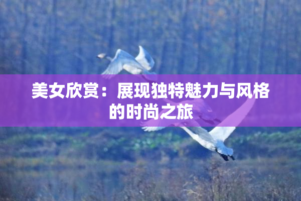 美女欣赏：展现独特魅力与风格的时尚之旅
